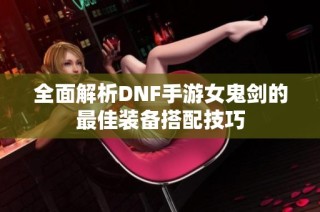 全面解析DNF手游女鬼剑的最佳装备搭配技巧