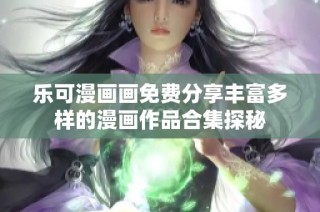 乐可漫画画免费分享丰富多样的漫画作品合集探秘