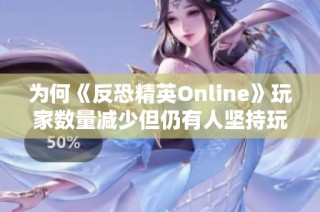 为何《反恐精英Online》玩家数量减少但仍有人坚持玩？