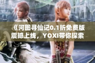 《河图寻仙记0.1折免费版震撼上线，YOXI带你探索新世界》