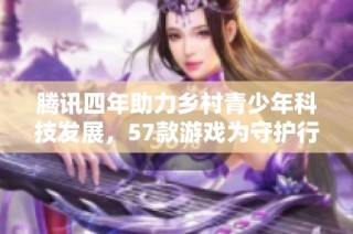 腾讯四年助力乡村青少年科技发展，57款游戏为守护行动添力