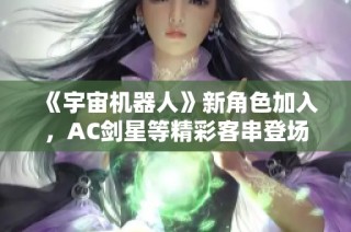 《宇宙机器人》新角色加入，AC剑星等精彩客串登场