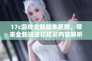 17c游戏全新版本更新，带来全新玩法和精彩内容解析