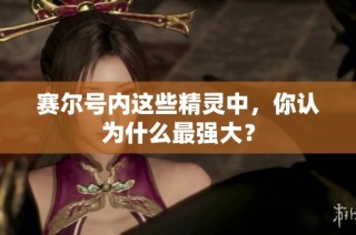 赛尔号内这些精灵中，你认为什么最强大？