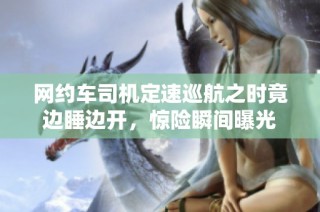 网约车司机定速巡航之时竟边睡边开，惊险瞬间曝光
