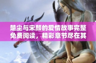 楚尘与宋颜的爱情故事完整免费阅读，精彩章节尽在其中
