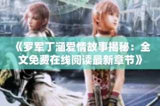 《罗军丁涵爱情故事揭秘：全文免费在线阅读最新章节》