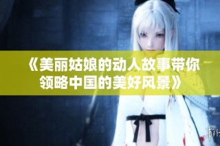 《美丽姑娘的动人故事带你领略中国的美好风景》