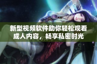 新型视频软件助你轻松观看成人内容，畅享私密时光