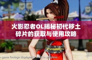 火影忍者OL揭秘初代秽土碎片的获取与使用攻略