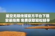 星空无限传媒官方平台下载安装指南 免费获取轻松畅享