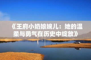 《王府小奶娘婉儿：她的温柔与勇气在历史中绽放》
