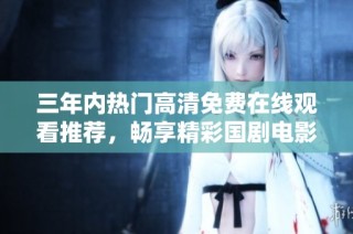三年内热门高清免费在线观看推荐，畅享精彩国剧电影