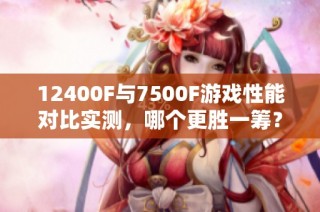12400F与7500F游戏性能对比实测，哪个更胜一筹？