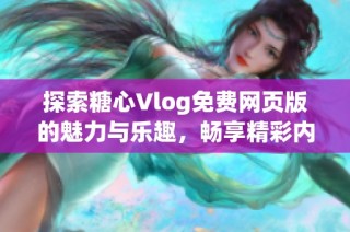 探索糖心Vlog免费网页版的魅力与乐趣，畅享精彩内容