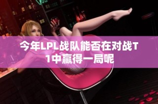 今年LPL战队能否在对战T1中赢得一局呢