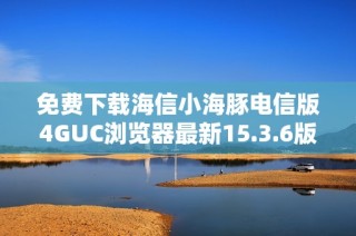 免费下载海信小海豚电信版4GUC浏览器最新15.3.6版本