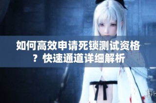 如何高效申请死锁测试资格？快速通道详细解析