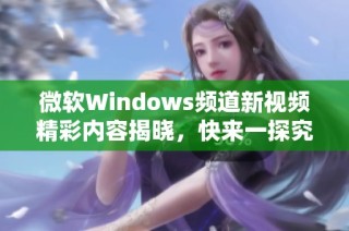 微软Windows频道新视频精彩内容揭晓，快来一探究竟！