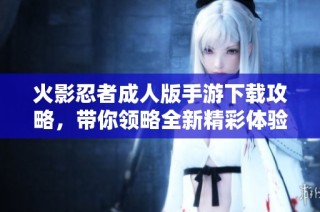 火影忍者成人版手游下载攻略，带你领略全新精彩体验
