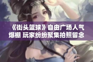 《街头篮球》自由广场人气爆棚 玩家纷纷聚集拍照留念