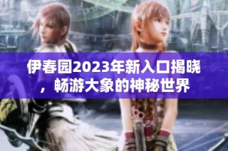 伊春园2023年新入口揭晓，畅游大象的神秘世界
