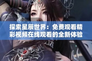 探索星辰世界：免费观看精彩视频在线观看的全新体验