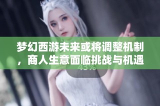 梦幻西游未来或将调整机制，商人生意面临挑战与机遇