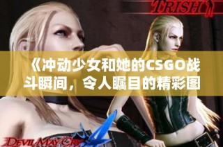 《冲动少女和她的CSGO战斗瞬间，令人瞩目的精彩图片》