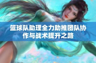 篮球队助理全力助推团队协作与战术提升之路