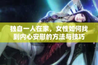 独自一人在家，女性如何找到内心安慰的方法与技巧