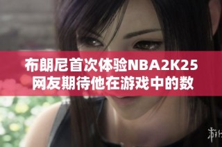 布朗尼首次体验NBA2K25 网友期待他在游戏中的数值调节