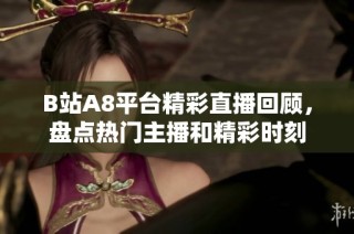 B站A8平台精彩直播回顾，盘点热门主播和精彩时刻