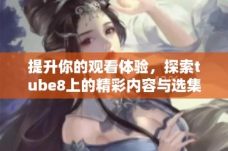 提升你的观看体验，探索tube8上的精彩内容与选集推荐！