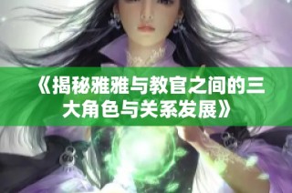 《揭秘雅雅与教官之间的三大角色与关系发展》