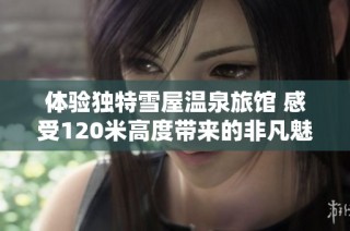 体验独特雪屋温泉旅馆 感受120米高度带来的非凡魅力