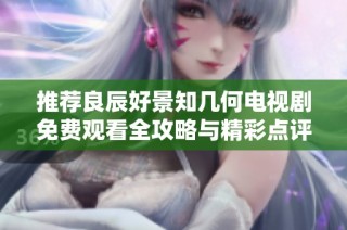 推荐良辰好景知几何电视剧免费观看全攻略与精彩点评