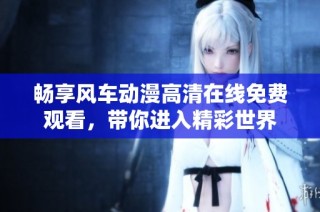 畅享风车动漫高清在线免费观看，带你进入精彩世界