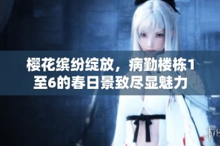 樱花缤纷绽放，病勤楼栋1至6的春日景致尽显魅力