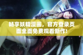 畅享妖精漫画，官方登录页面全面免费观看新作!