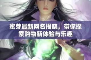 蜜芽最新网名揭晓，带你探索购物新体验与乐趣