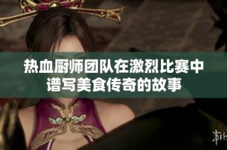 热血厨师团队在激烈比赛中谱写美食传奇的故事