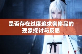 是否存在过度追求奢侈品的现象探讨与反思