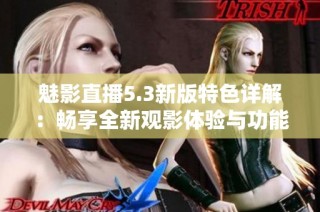 魅影直播5.3新版特色详解：畅享全新观影体验与功能