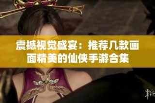 震撼视觉盛宴：推荐几款画面精美的仙侠手游合集