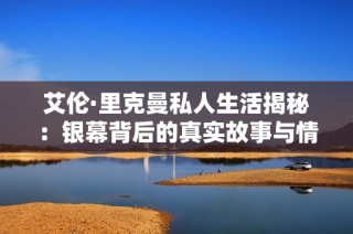 艾伦·里克曼私人生活揭秘：银幕背后的真实故事与情感世界
