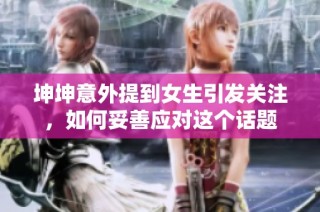 坤坤意外提到女生引发关注，如何妥善应对这个话题