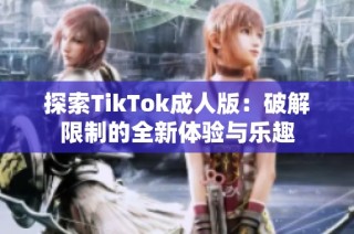 探索TikTok成人版：破解限制的全新体验与乐趣