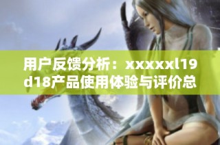 用户反馈分析：xxxxxl19d18产品使用体验与评价总结