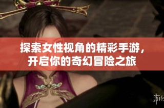 探索女性视角的精彩手游，开启你的奇幻冒险之旅